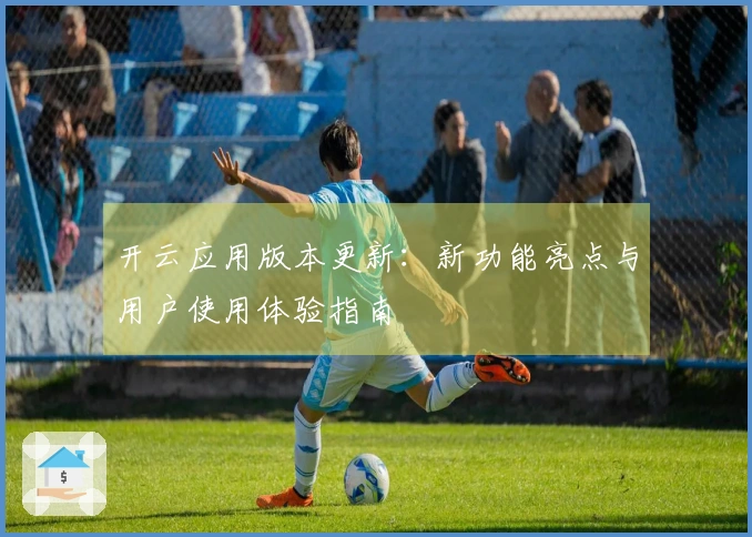 开云应用版本更新：新功能亮点与用户使用体验指南