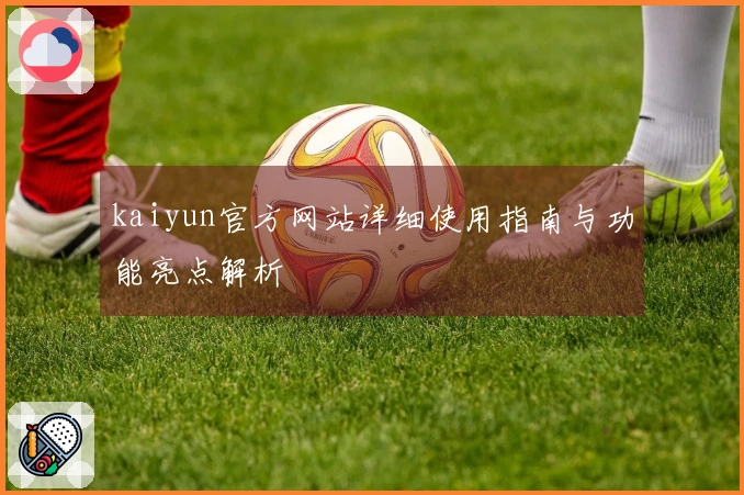 kaiyun官方网站详细使用指南与功能亮点解析