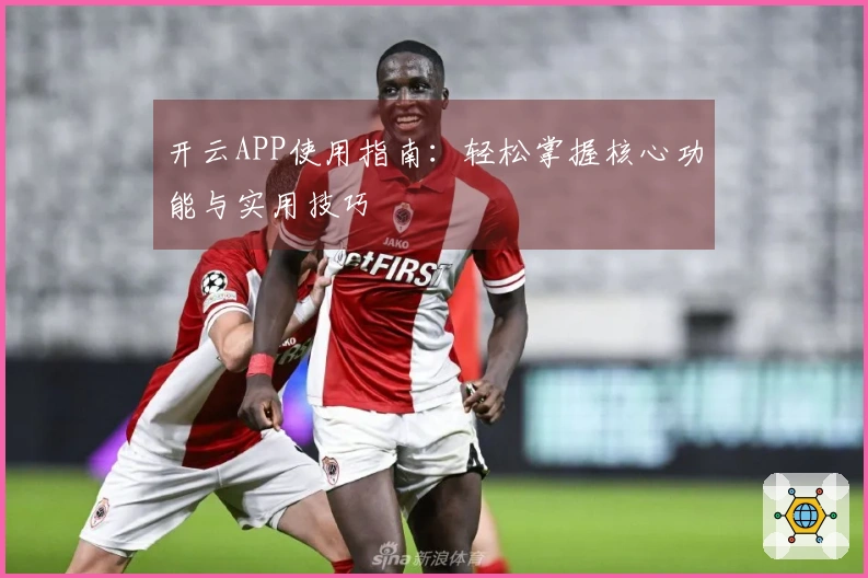 开云APP使用指南：轻松掌握核心功能与实用技巧