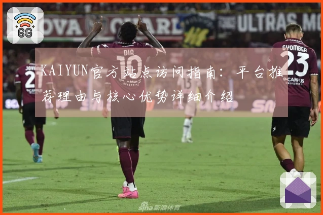 KAIYUN官方站点访问指南：平台推荐理由与核心优势详细介绍