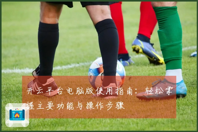 开云平台电脑版使用指南：轻松掌握主要功能与操作步骤