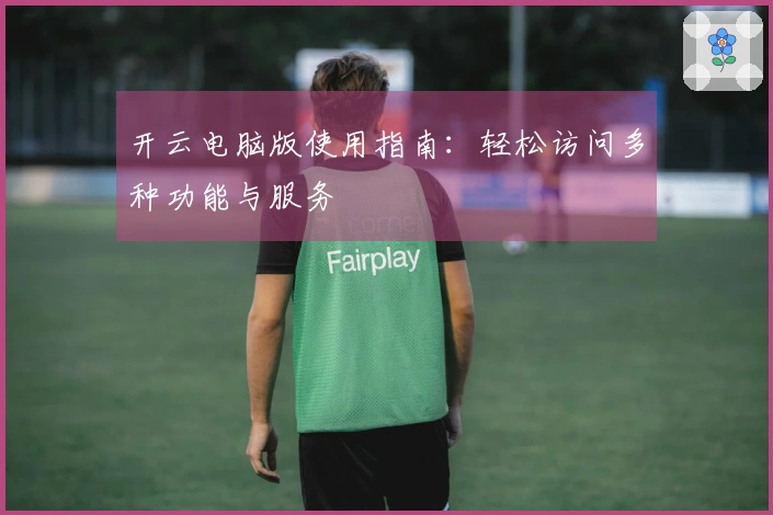 开云电脑版使用指南：轻松访问多种功能与服务