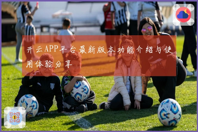 开云APP平台最新版本功能介绍与使用体验分享