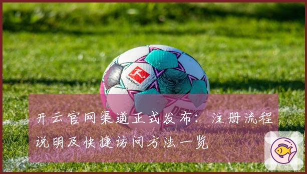 开云官网渠道正式发布：注册流程说明及快捷访问方法一览
