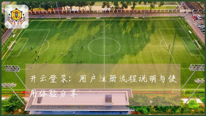 开云登录：用户注册流程说明与使用体验分享