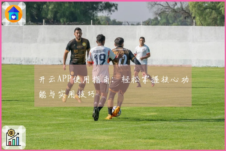 开云APP使用指南:轻松掌握核心功能与实用技巧
