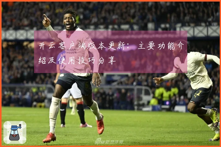 开云客户端版本更新：主要功能介绍及使用技巧分享