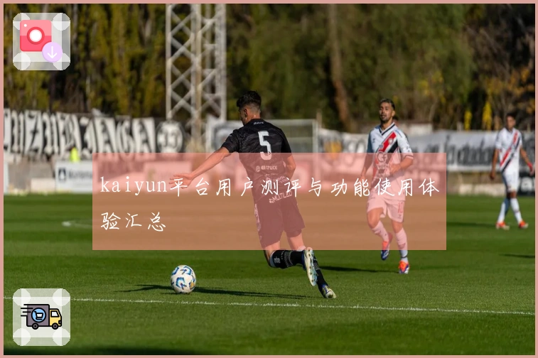 kaiyun平台用户测评与功能使用体验汇总