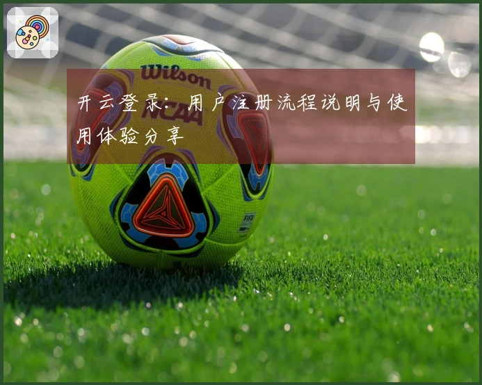 开云登录：用户注册流程说明与使用体验分享