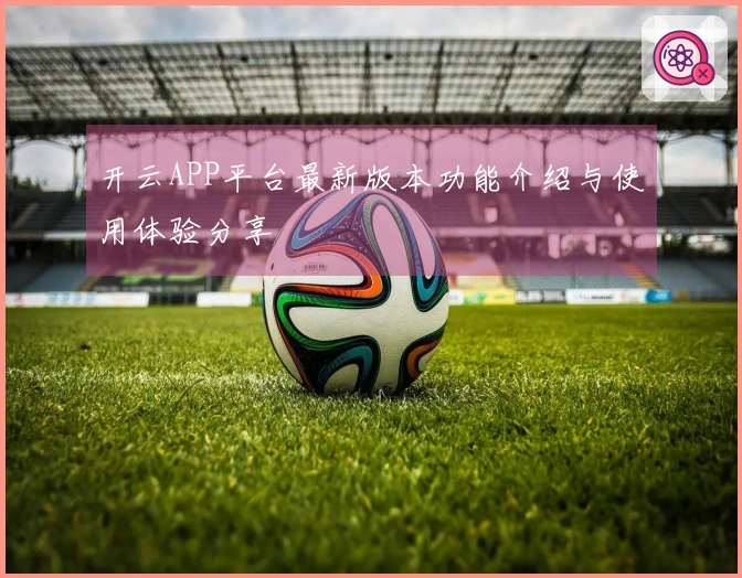 开云APP平台最新版本功能介绍与使用体验分享