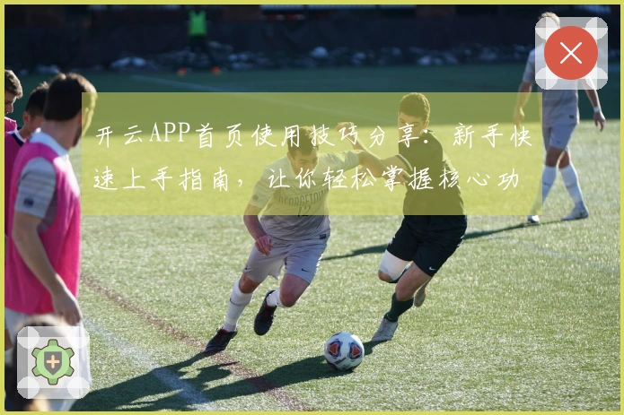 开云APP首页使用技巧分享：新手快速上手指南，让你轻松掌握核心功能