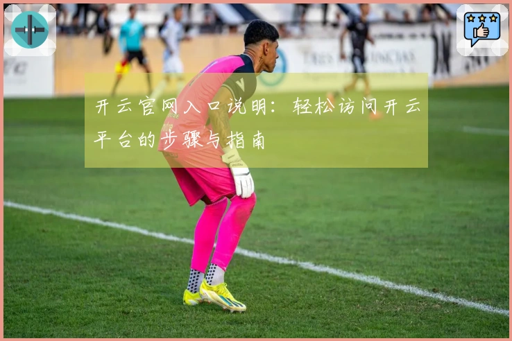 开云官网入口说明：轻松访问开云平台的步骤与指南