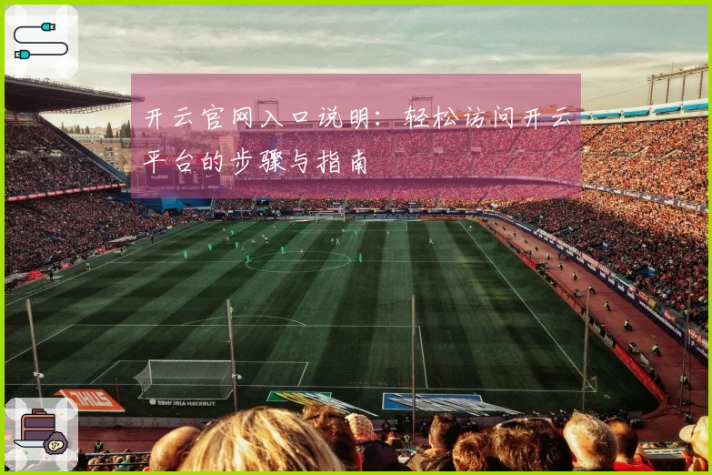 开云官网入口说明:轻松访问开云平台的步骤与指南