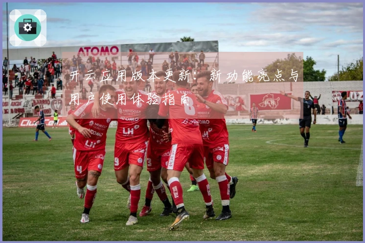 开云应用版本更新：新功能亮点与用户使用体验指南
