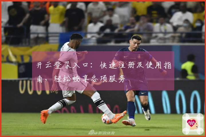 开云登录入口：快速注册及使用指南，轻松畅享各项服务