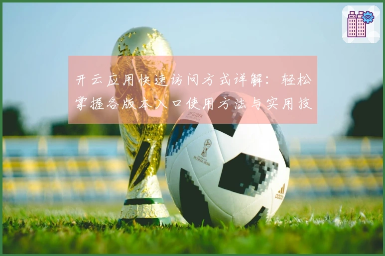 开云应用快速访问方式详解：轻松掌握各版本入口使用方法与实用技巧分享